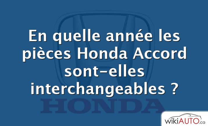 En quelle année les pièces Honda Accord sont-elles interchangeables ?